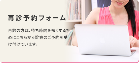 再診予約フォーム 再診の方は、待ち時間を短くするためにこちらから診察のご予約を受け付けています。